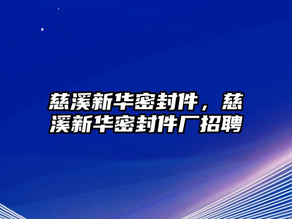 慈溪新華密封件，慈溪新華密封件廠招聘