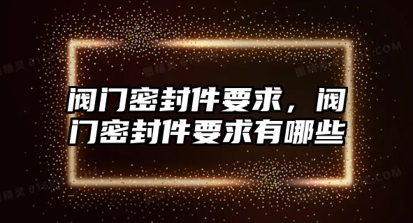 閥門密封件要求，閥門密封件要求有哪些