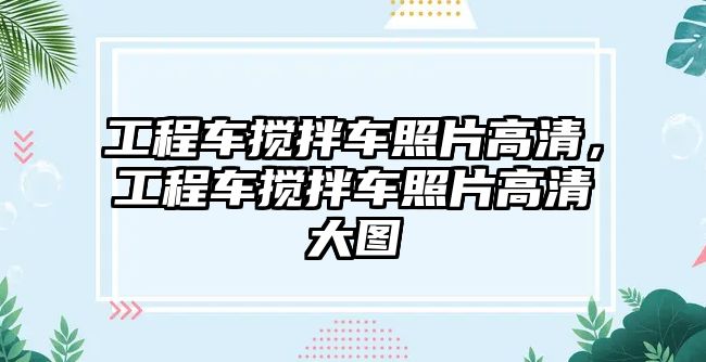 工程車攪拌車照片高清，工程車攪拌車照片高清大圖