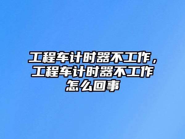 工程車計(jì)時(shí)器不工作，工程車計(jì)時(shí)器不工作怎么回事