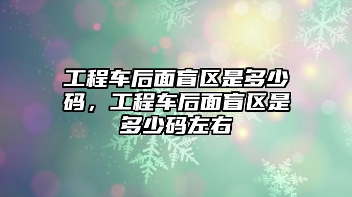 工程車后面盲區(qū)是多少碼，工程車后面盲區(qū)是多少碼左右