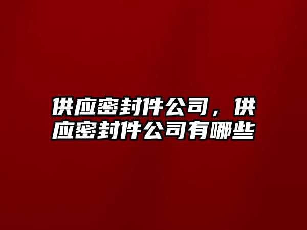 供應(yīng)密封件公司，供應(yīng)密封件公司有哪些