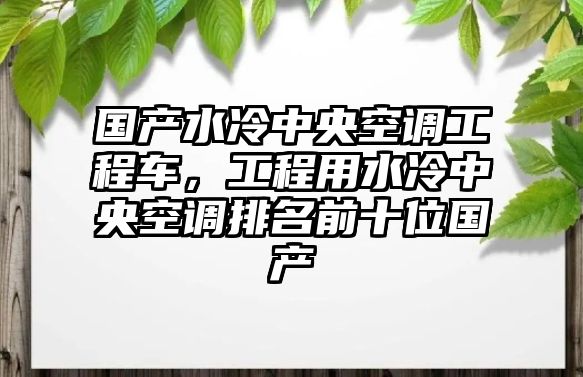 國產(chǎn)水冷中央空調工程車，工程用水冷中央空調排名前十位國產(chǎn)