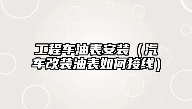 工程車油表安裝（汽車改裝油表如何接線）