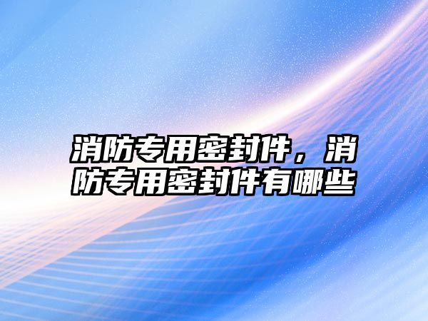 消防專用密封件，消防專用密封件有哪些