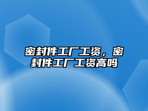 密封件工廠工資，密封件工廠工資高嗎