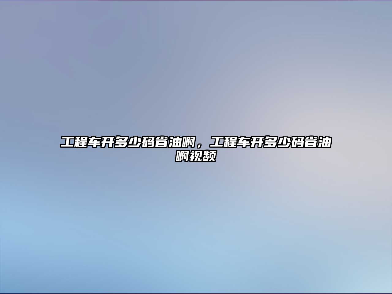 工程車開多少碼省油啊，工程車開多少碼省油啊視頻