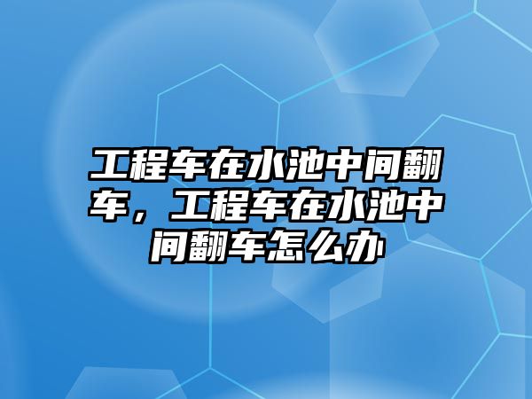 工程車在水池中間翻車，工程車在水池中間翻車怎么辦