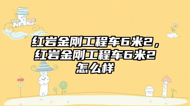 紅巖金剛工程車6米2，紅巖金剛工程車6米2怎么樣