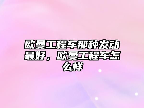 歐曼工程車那種發(fā)動最好，歐曼工程車怎么樣