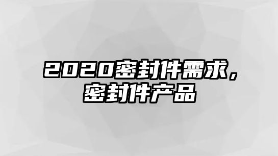 2020密封件需求，密封件產(chǎn)品