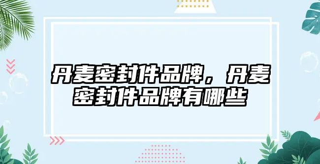 丹麥密封件品牌，丹麥密封件品牌有哪些