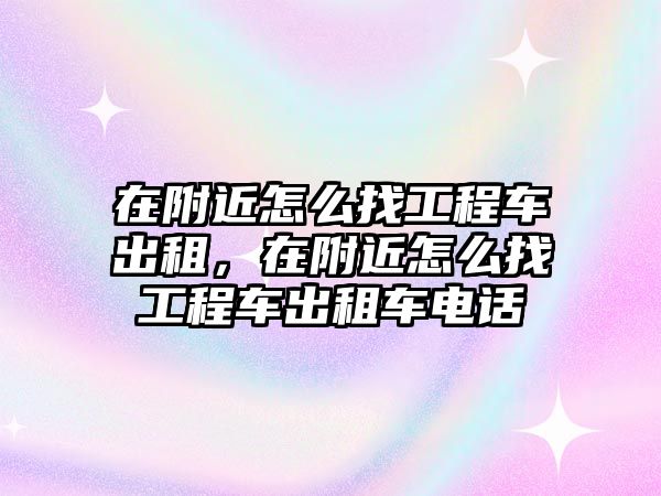 在附近怎么找工程車出租，在附近怎么找工程車出租車電話