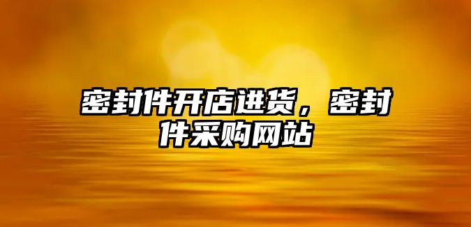 密封件開店進貨，密封件采購網(wǎng)站