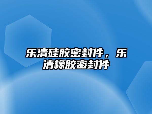 樂清硅膠密封件，樂清橡膠密封件