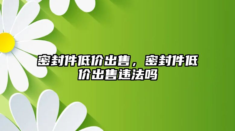 密封件低價(jià)出售，密封件低價(jià)出售違法嗎