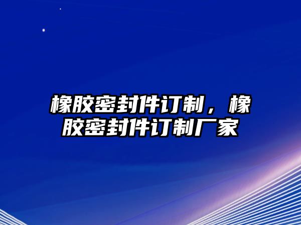 橡膠密封件訂制，橡膠密封件訂制廠家