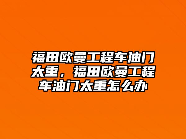 福田歐曼工程車油門太重，福田歐曼工程車油門太重怎么辦