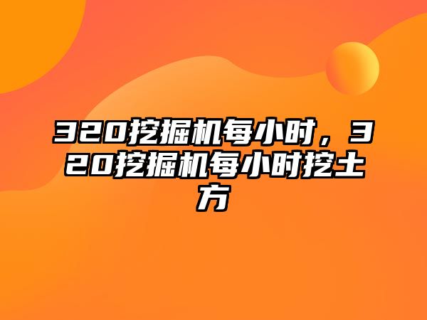 320挖掘機每小時，320挖掘機每小時挖土方