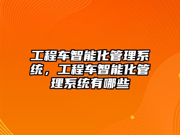 工程車智能化管理系統(tǒng)，工程車智能化管理系統(tǒng)有哪些