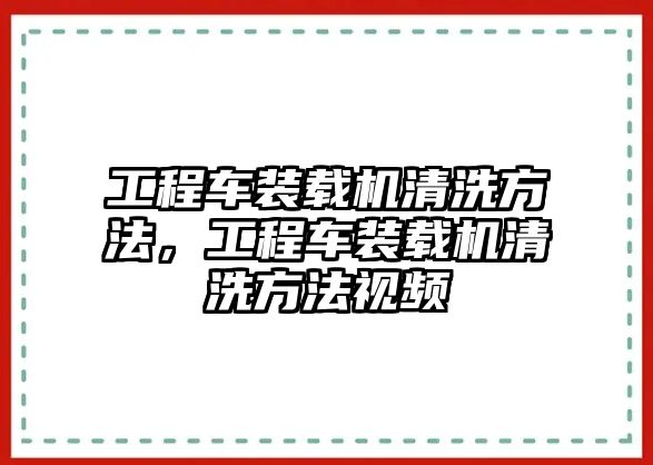 工程車(chē)裝載機(jī)清洗方法，工程車(chē)裝載機(jī)清洗方法視頻