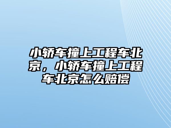 小轎車撞上工程車北京，小轎車撞上工程車北京怎么賠償