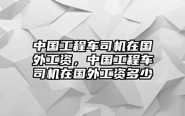 中國工程車司機(jī)在國外工資，中國工程車司機(jī)在國外工資多少