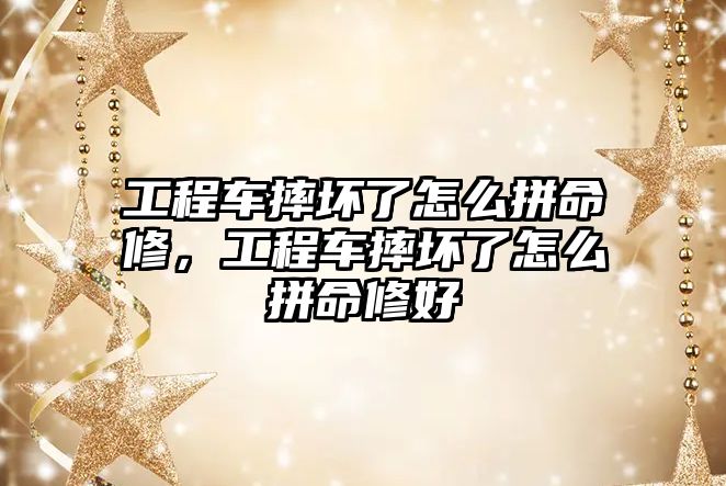 工程車摔壞了怎么拼命修，工程車摔壞了怎么拼命修好