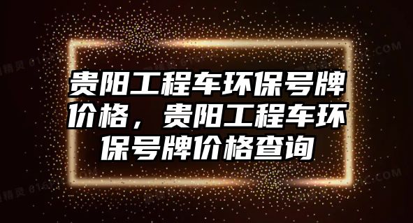 貴陽工程車環(huán)保號(hào)牌價(jià)格，貴陽工程車環(huán)保號(hào)牌價(jià)格查詢