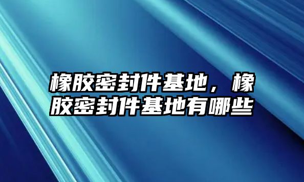 橡膠密封件基地，橡膠密封件基地有哪些