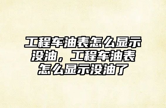 工程車油表怎么顯示沒(méi)油，工程車油表怎么顯示沒(méi)油了