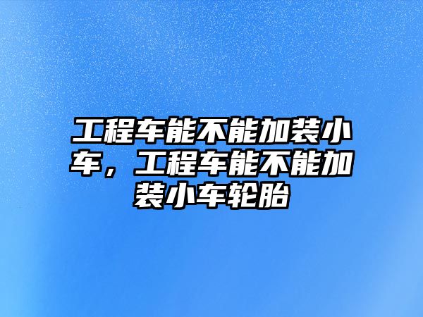 工程車能不能加裝小車，工程車能不能加裝小車輪胎