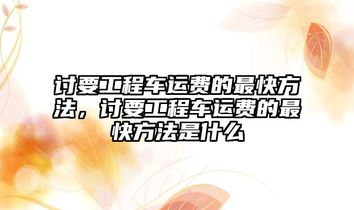 討要工程車運費的最快方法，討要工程車運費的最快方法是什么