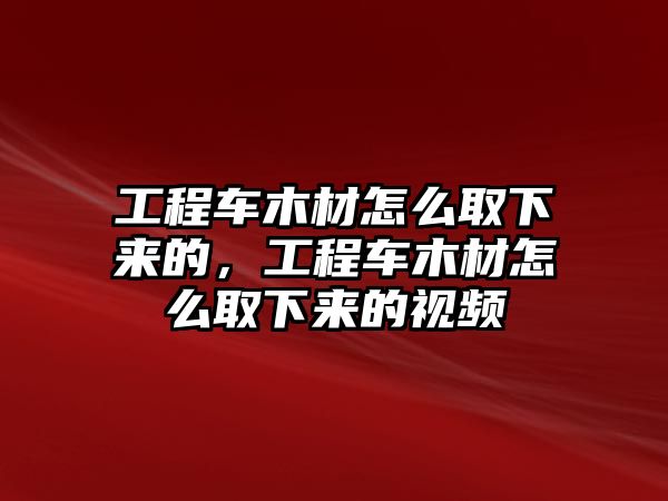 工程車木材怎么取下來(lái)的，工程車木材怎么取下來(lái)的視頻