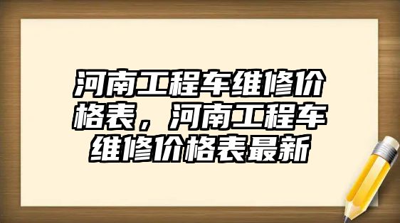 河南工程車維修價(jià)格表，河南工程車維修價(jià)格表最新