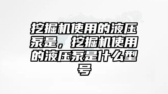 挖掘機(jī)使用的液壓泵是，挖掘機(jī)使用的液壓泵是什么型號(hào)