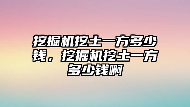 挖掘機(jī)挖土一方多少錢，挖掘機(jī)挖土一方多少錢啊