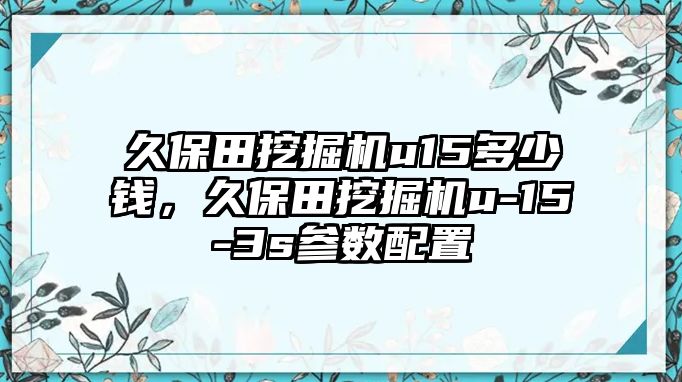 久保田挖掘機(jī)u15多少錢，久保田挖掘機(jī)u-15-3s參數(shù)配置