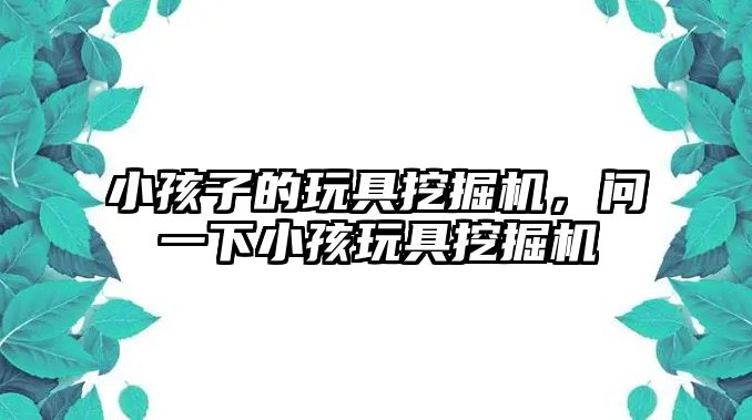 小孩子的玩具挖掘機，問一下小孩玩具挖掘機