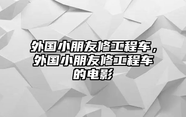 外國小朋友修工程車，外國小朋友修工程車的電影