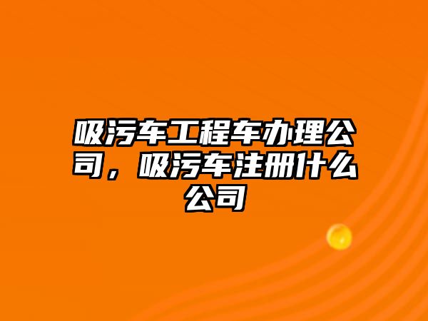 吸污車工程車辦理公司，吸污車注冊(cè)什么公司