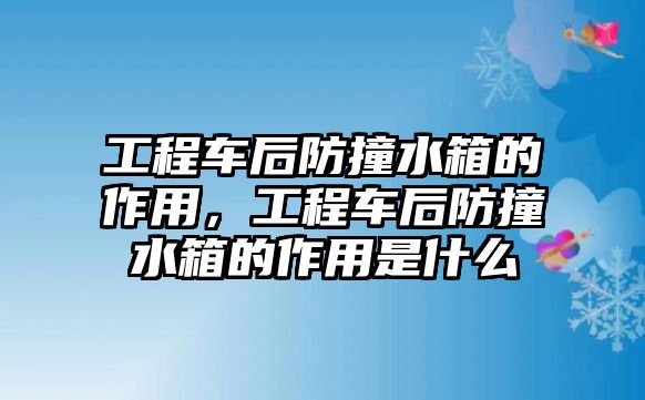 工程車后防撞水箱的作用，工程車后防撞水箱的作用是什么