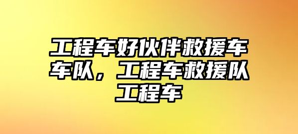 工程車好伙伴救援車車隊，工程車救援隊工程車