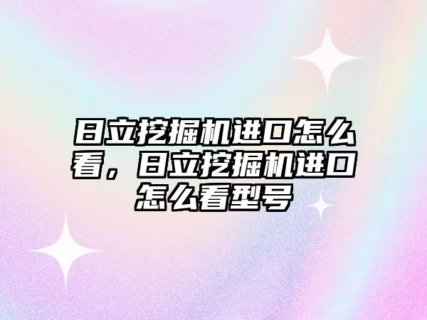 日立挖掘機進口怎么看，日立挖掘機進口怎么看型號