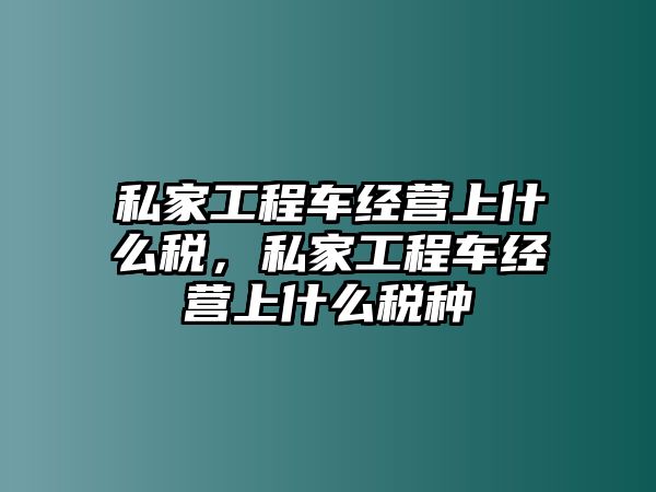 私家工程車經營上什么稅，私家工程車經營上什么稅種