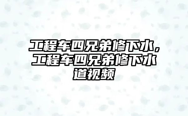 工程車四兄弟修下水，工程車四兄弟修下水道視頻