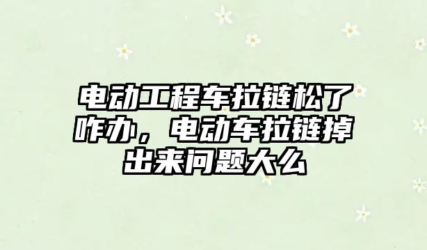 電動工程車拉鏈松了咋辦，電動車拉鏈掉出來問題大么