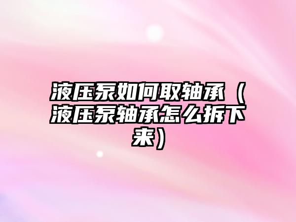 液壓泵如何取軸承（液壓泵軸承怎么拆下來(lái)）