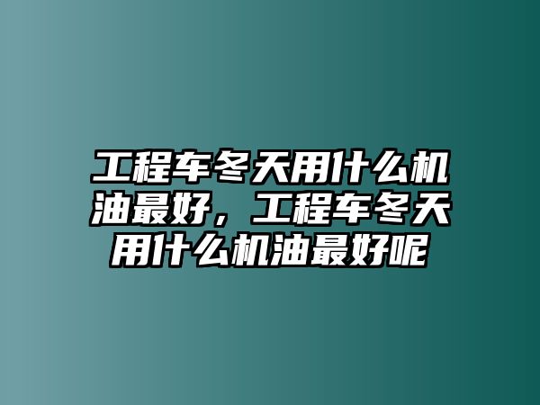 工程車冬天用什么機(jī)油最好，工程車冬天用什么機(jī)油最好呢