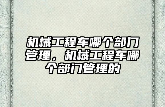 機械工程車哪個部門管理，機械工程車哪個部門管理的